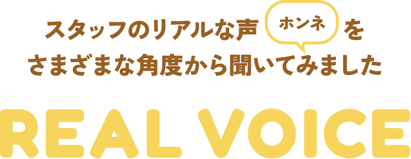 Real Voice／スタッフのリアルな声ホンネをさまざまな角度から聞いてみました
